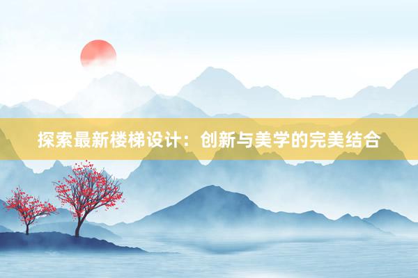 探索最新楼梯设计：创新与美学的完美结合