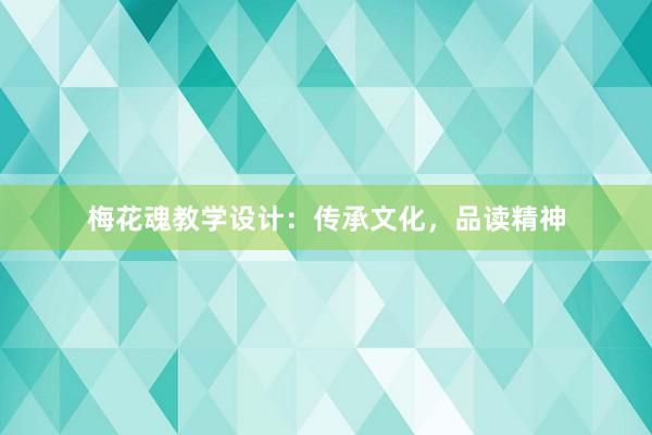 梅花魂教学设计：传承文化，品读精神